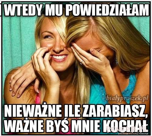 W wtedy mu powiedziałam - nie ważne ile zarabiasz