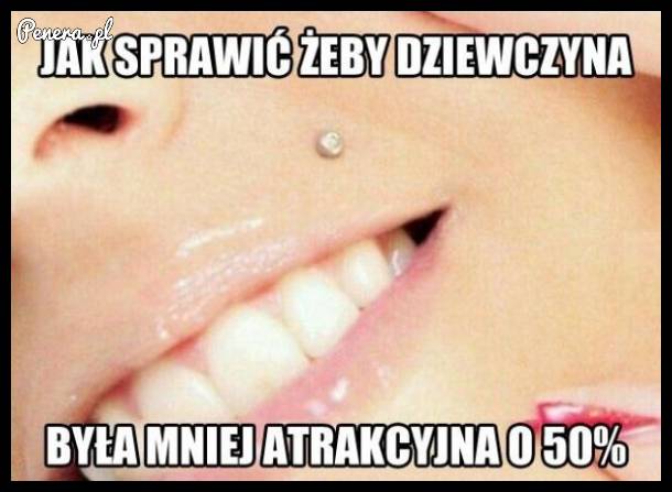 Jak sprawić by dziewczyna była o wiele mniej atrakcyjna!