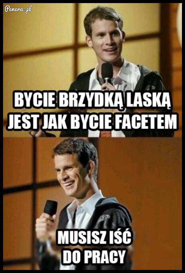 Bycie brzydką kobietą jest jak bycie facetem :D