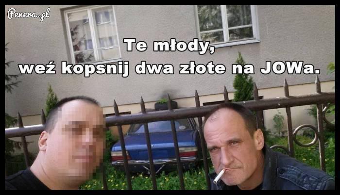 Te młody weź no kopsnij dwa złote!