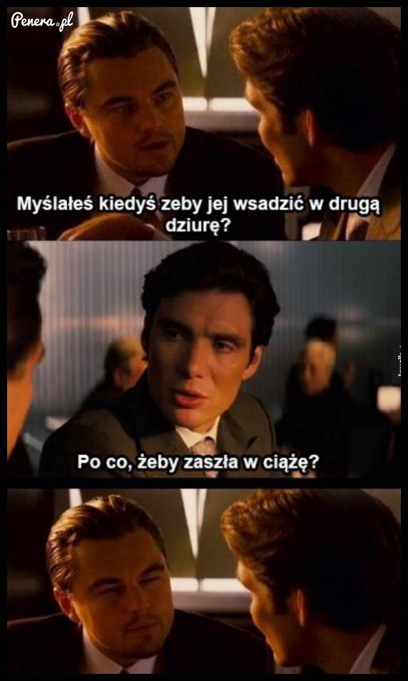 Myślałeś kiedyś żeby wsadzić w drugą dziurę?