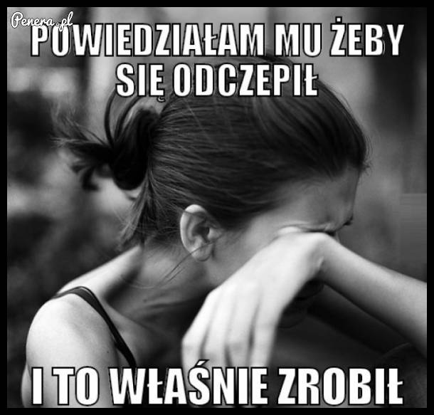 Powiedziałam żeby się odczepił