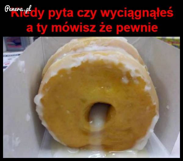 Kiedy pyta czy wyciągnąłeś