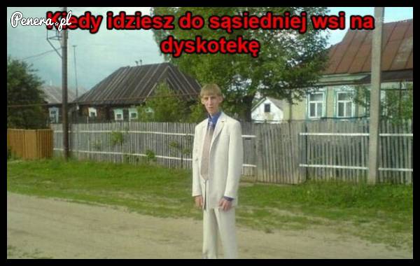 Kiedy idziesz do sąsiedniej wsi na dyskotekę