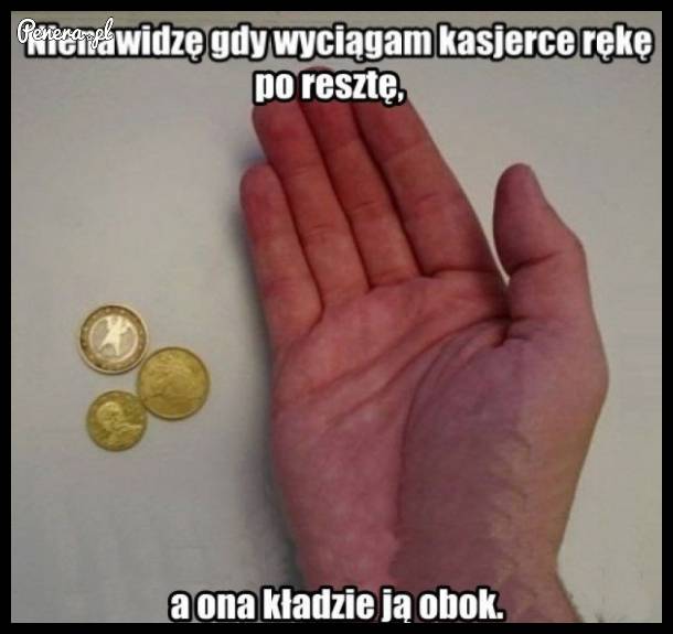 Nienawidzę kiedy wyciągam kasjerce rękę po resztę