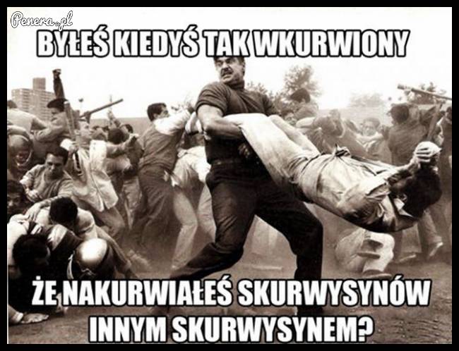 Byłeś kiedyś tak wk*rwiony?