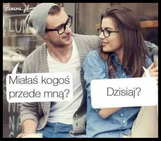 Kiedy zapytasz ją czy miała kogoś przed Tobą