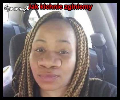 Jak kichnie, zginiemy