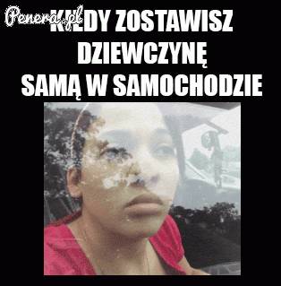Kiedy zostawisz dziewczynę samą w samochodzie