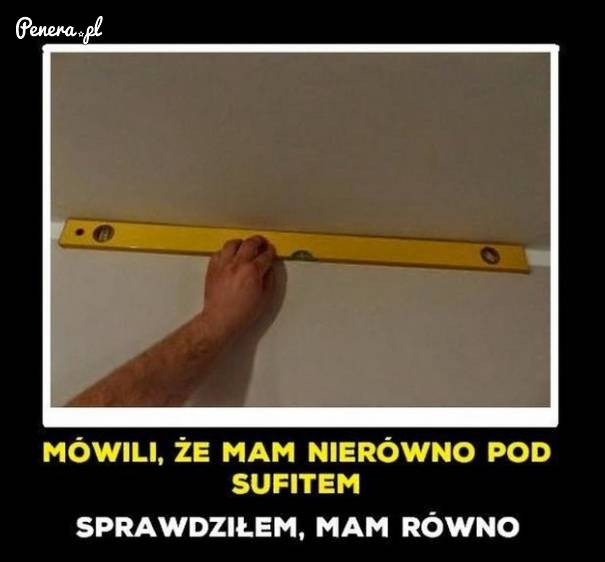 Mówili że mam nie równo pod sufitem