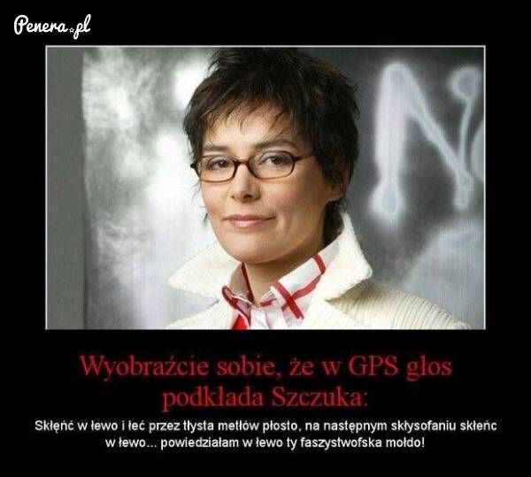 Wyobraźcie sobie że w GPS głos podkłada Szczuka