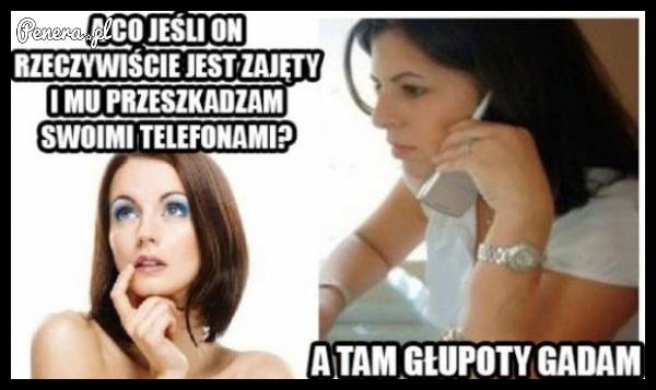 A co jeśli on rzeczywiście jest zajęty i przeszkadzam mu swoimi telefonami?