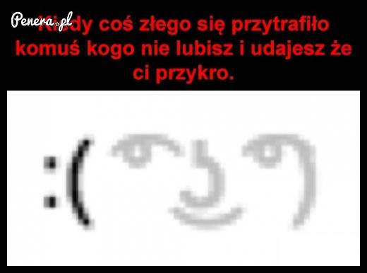 Kiedy coś złego przytrafiło się komuś kogo nie lubisz