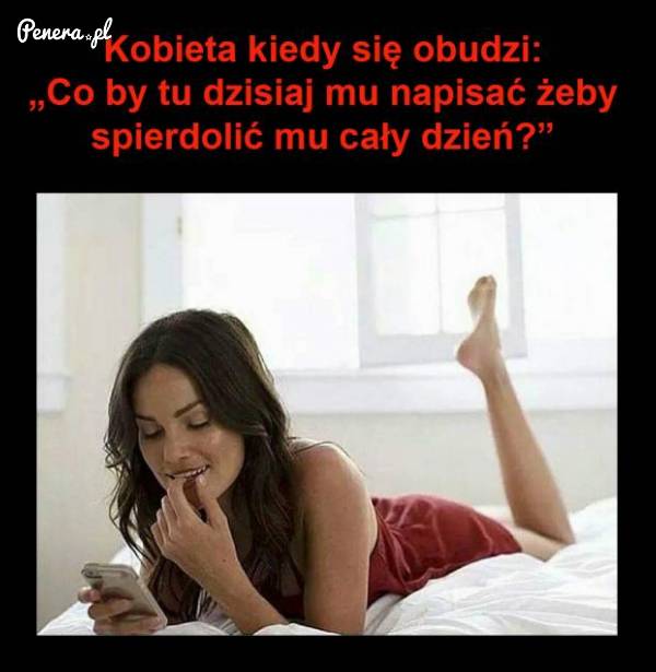 Kobieta kiedy się obudzi to sobie od razu myśli