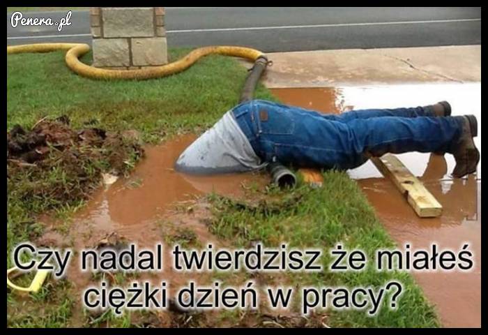 Czy dalej twierdzisz że miałeś ciężki dzień w pracy?