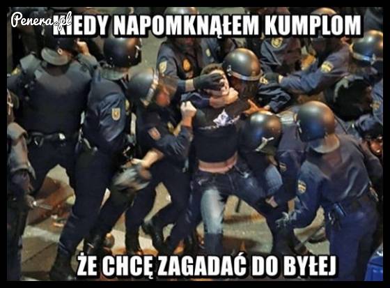 Kiedy napomknąłem kumplom że chcę zadać z byłą