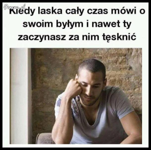 Gdy dziewczyna tyle gada o swoim byłym...