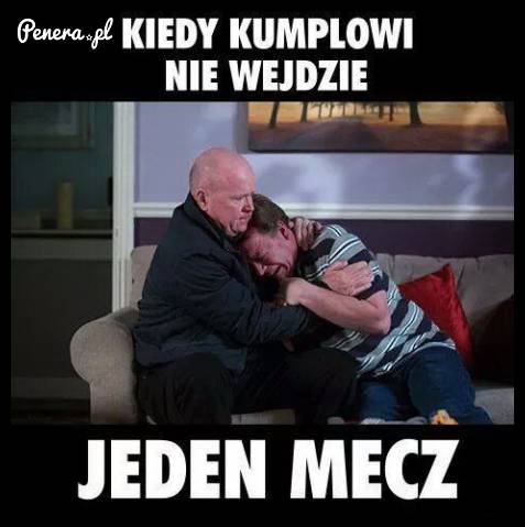 Kiedy kumplowi nie wejdzie jeden mecz