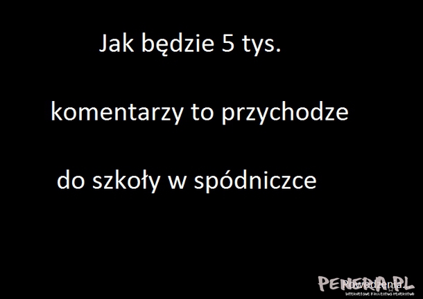Jak będzie 5 tysięcy komentarzy to przyhodzę Jak będzie 5 tysięcy komentarzy to przyhodzę