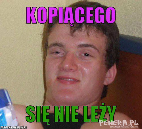 Kopiącego się nie leży! Kopiącego się nie leży!
