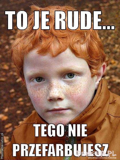 To je rude - tego nie przefarbujesz! To je rude - tego nie przefarbujesz!