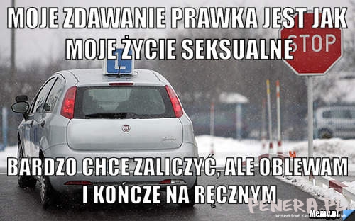 Moje zdawanie prawka jest jak moje życie seksualne Moje zdawanie prawka jest jak moje życie seksualne